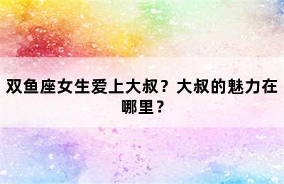 双鱼座女生爱上大叔？大叔的魅力在哪里？