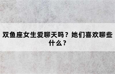 双鱼座女生爱聊天吗？她们喜欢聊些什么？