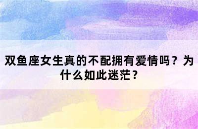 双鱼座女生真的不配拥有爱情吗？为什么如此迷茫？