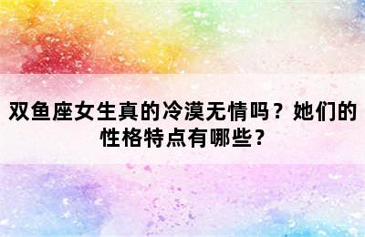 双鱼座女生真的冷漠无情吗？她们的性格特点有哪些？