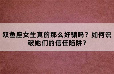 双鱼座女生真的那么好骗吗？如何识破她们的信任陷阱？