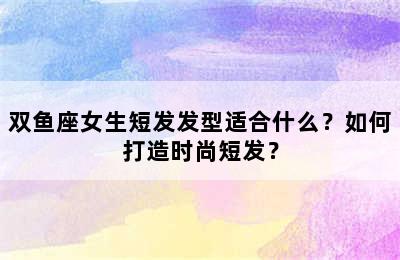 双鱼座女生短发发型适合什么？如何打造时尚短发？