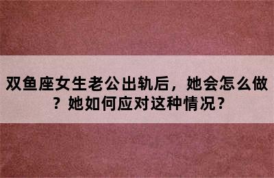 双鱼座女生老公出轨后，她会怎么做？她如何应对这种情况？