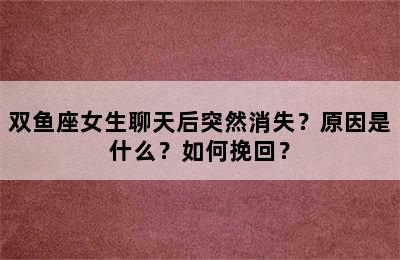 双鱼座女生聊天后突然消失？原因是什么？如何挽回？