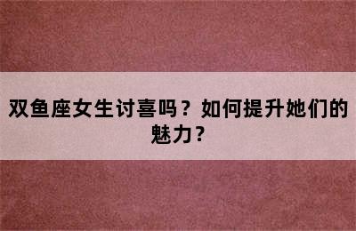 双鱼座女生讨喜吗？如何提升她们的魅力？