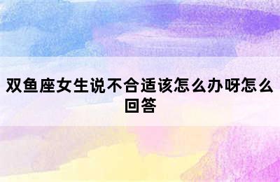 双鱼座女生说不合适该怎么办呀怎么回答