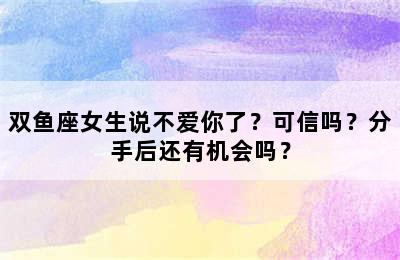 双鱼座女生说不爱你了？可信吗？分手后还有机会吗？