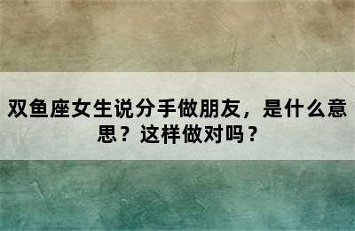 双鱼座女生说分手做朋友，是什么意思？这样做对吗？