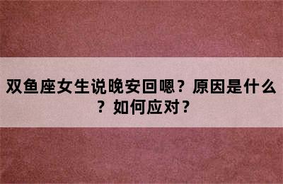 双鱼座女生说晚安回嗯？原因是什么？如何应对？