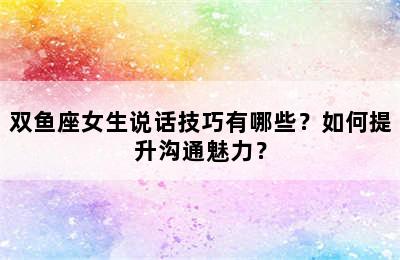 双鱼座女生说话技巧有哪些？如何提升沟通魅力？