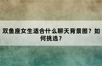 双鱼座女生适合什么聊天背景图？如何挑选？