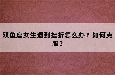 双鱼座女生遇到挫折怎么办？如何克服？