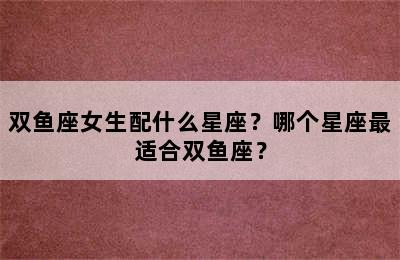 双鱼座女生配什么星座？哪个星座最适合双鱼座？