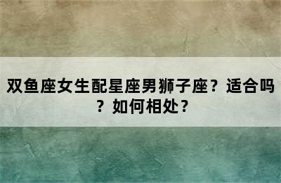 双鱼座女生配星座男狮子座？适合吗？如何相处？