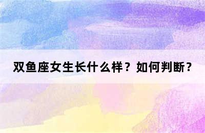 双鱼座女生长什么样？如何判断？