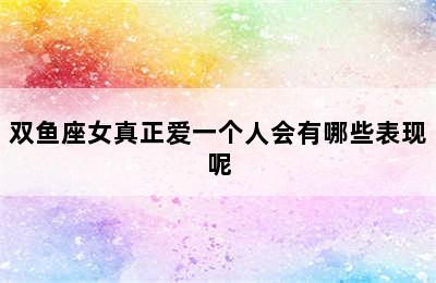 双鱼座女真正爱一个人会有哪些表现呢