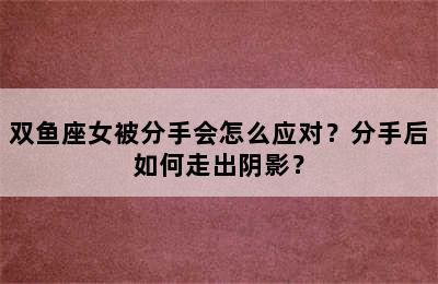 双鱼座女被分手会怎么应对？分手后如何走出阴影？