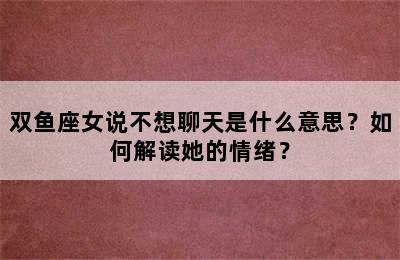 双鱼座女说不想聊天是什么意思？如何解读她的情绪？