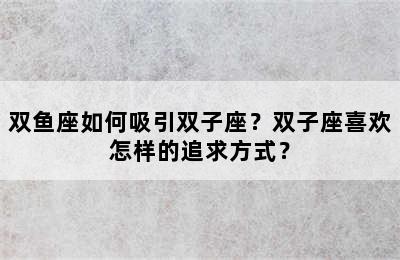 双鱼座如何吸引双子座？双子座喜欢怎样的追求方式？