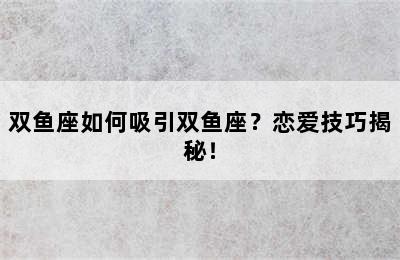 双鱼座如何吸引双鱼座？恋爱技巧揭秘！