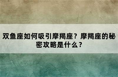 双鱼座如何吸引摩羯座？摩羯座的秘密攻略是什么？