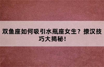 双鱼座如何吸引水瓶座女生？撩汉技巧大揭秘！