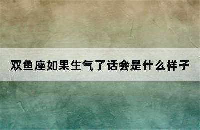 双鱼座如果生气了话会是什么样子