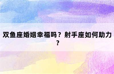 双鱼座婚姻幸福吗？射手座如何助力？