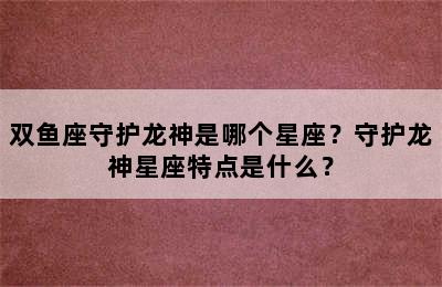 双鱼座守护龙神是哪个星座？守护龙神星座特点是什么？