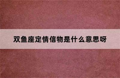 双鱼座定情信物是什么意思呀