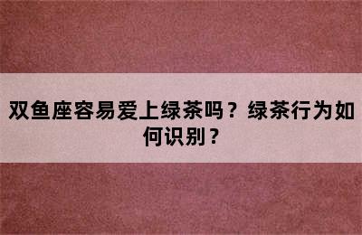 双鱼座容易爱上绿茶吗？绿茶行为如何识别？