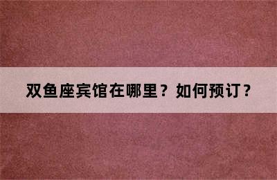 双鱼座宾馆在哪里？如何预订？