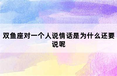 双鱼座对一个人说情话是为什么还要说呢