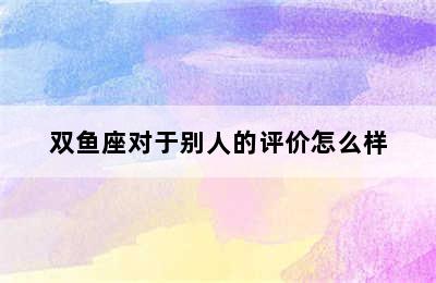 双鱼座对于别人的评价怎么样