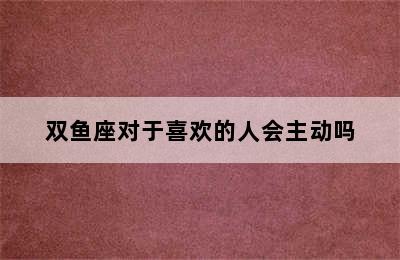 双鱼座对于喜欢的人会主动吗