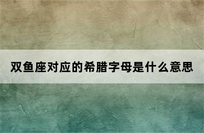 双鱼座对应的希腊字母是什么意思