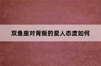 双鱼座对背叛的爱人态度如何