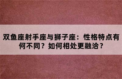 双鱼座射手座与狮子座：性格特点有何不同？如何相处更融洽？