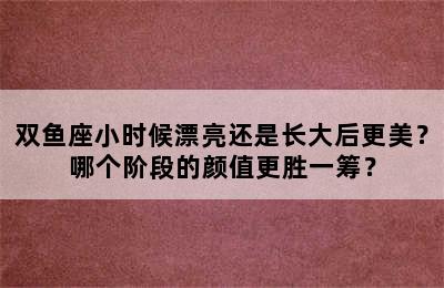 双鱼座小时候漂亮还是长大后更美？哪个阶段的颜值更胜一筹？