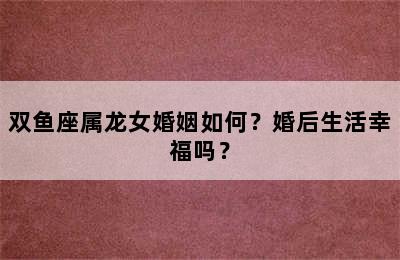 双鱼座属龙女婚姻如何？婚后生活幸福吗？