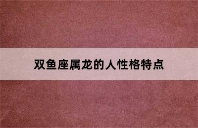 双鱼座属龙的人性格特点