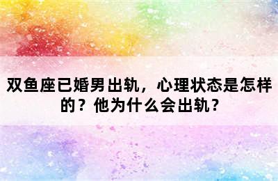 双鱼座已婚男出轨，心理状态是怎样的？他为什么会出轨？