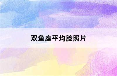 双鱼座平均脸照片