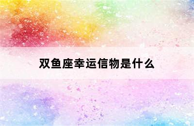 双鱼座幸运信物是什么