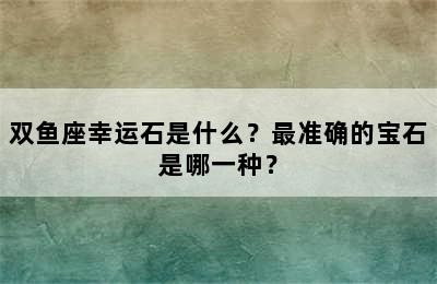 双鱼座幸运石是什么？最准确的宝石是哪一种？