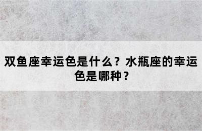 双鱼座幸运色是什么？水瓶座的幸运色是哪种？