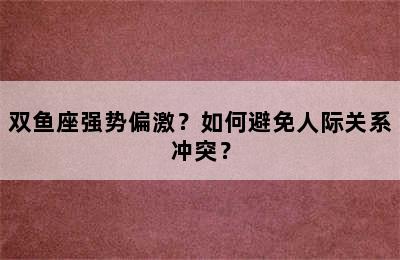 双鱼座强势偏激？如何避免人际关系冲突？