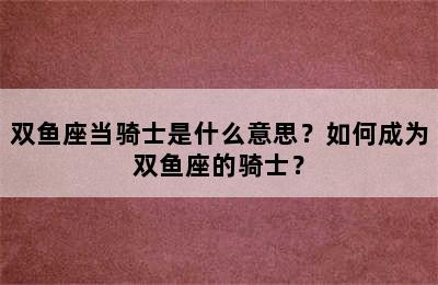 双鱼座当骑士是什么意思？如何成为双鱼座的骑士？
