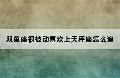 双鱼座很被动喜欢上天秤座怎么追