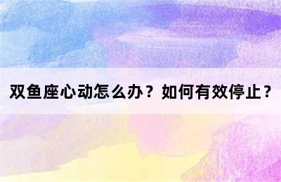 双鱼座心动怎么办？如何有效停止？